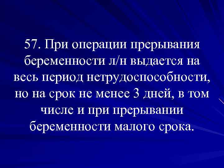 57. При операции прерывания беременности л/н выдается на весь период нетрудоспособности, но на срок