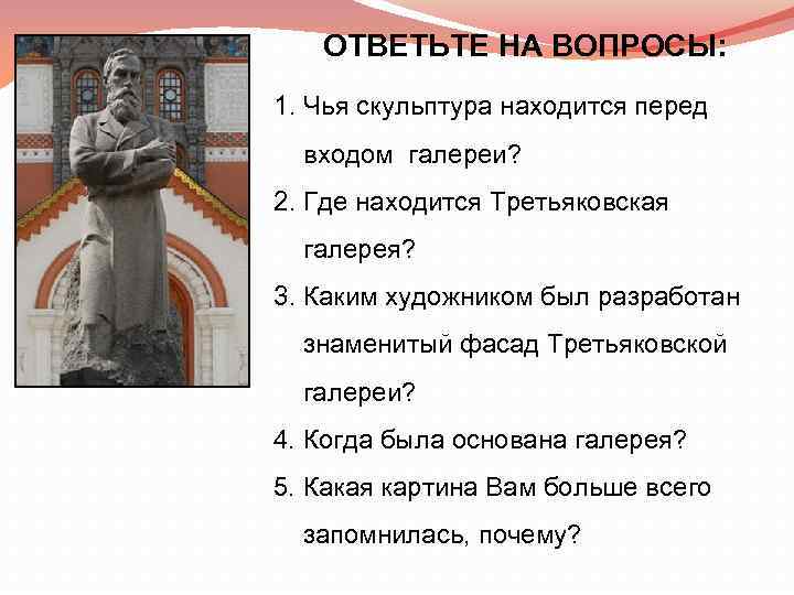 ОТВЕТЬТЕ НА ВОПРОСЫ: 1. Чья скульптура находится перед входом галереи? 2. Где находится Третьяковская