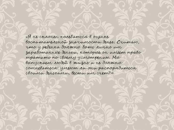  «Я не склонен колебаться в оценке воспитательной значимости денег. Считаю, что у ребенка