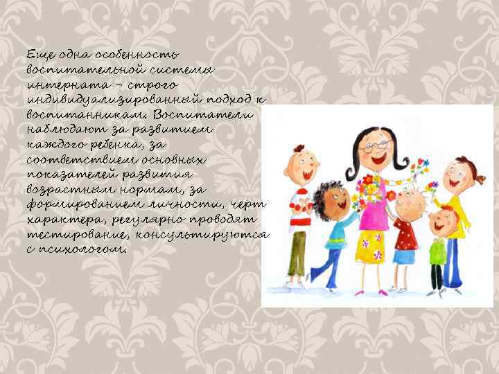 Еще одна особенность воспитательной системы интерната - строго индивидуализированный подход к воспитанникам. Воспитатели наблюдают