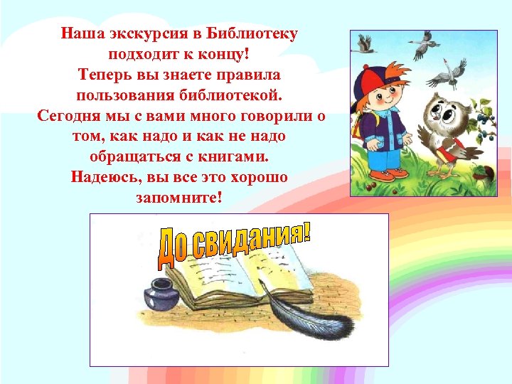 Наша экскурсия в Библиотеку подходит к концу! Теперь вы знаете правила пользования библиотекой. Сегодня