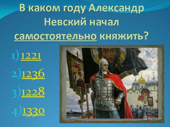 В каком году Александр Невский начал самостоятельно княжить? 1) 1221 2)1236 3)1228 4)1330 