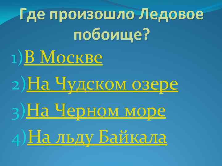 Где произошло Ледовое побоище? 1)В Москве 2)На Чудском озере 3)На Черном море 4)На льду