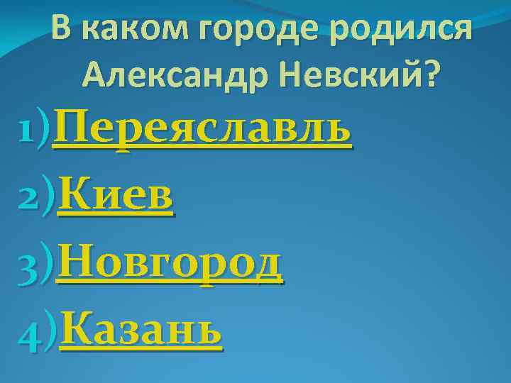 В каком городе родился Александр Невский? 1)Переяславль 2)Киев 3)Новгород 4)Казань 