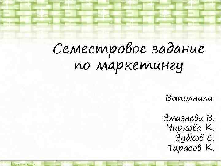 Семестровое задание по маркетингу Выполнили Змазнева В. Чиркова К. Зубков С. Тарасов К. 