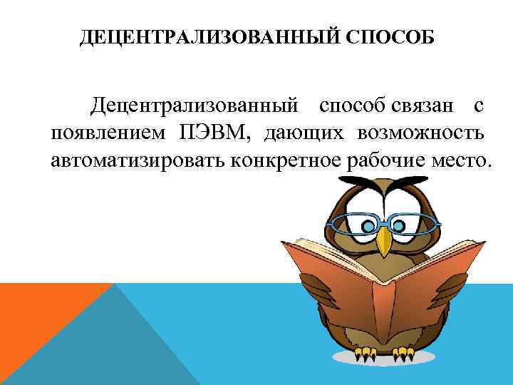 ДЕЦЕНТРАЛИЗОВАННЫЙ СПОСОБ Децентрализованный способ связан с появлением ПЭВМ, дающих возможность автоматизировать конкретное рабочие место.