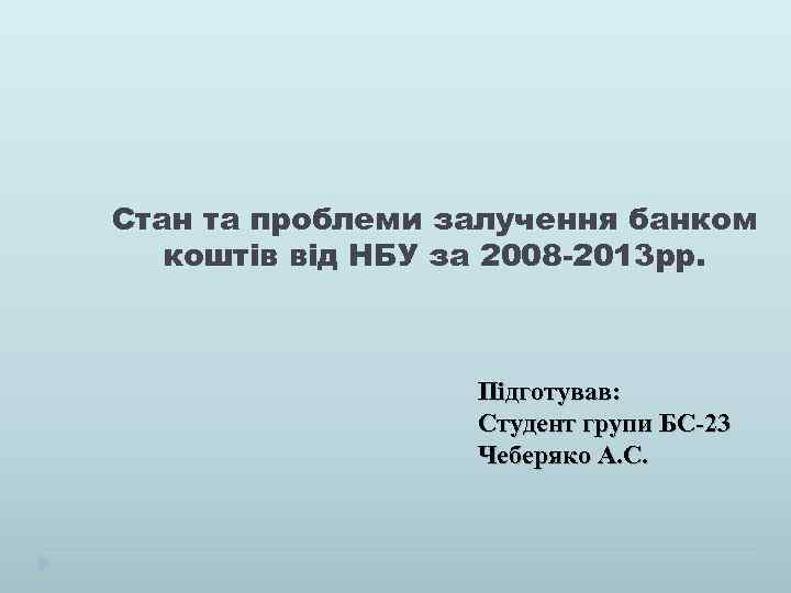 Стан та проблеми залучення банком коштів від НБУ за 2008 -2013 рр. Підготував: Студент