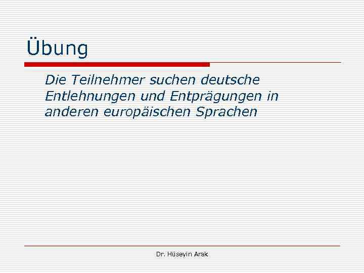 Übung Die Teilnehmer suchen deutsche Entlehnungen und Entprägungen in anderen europäischen Sprachen Dr. Hüseyin