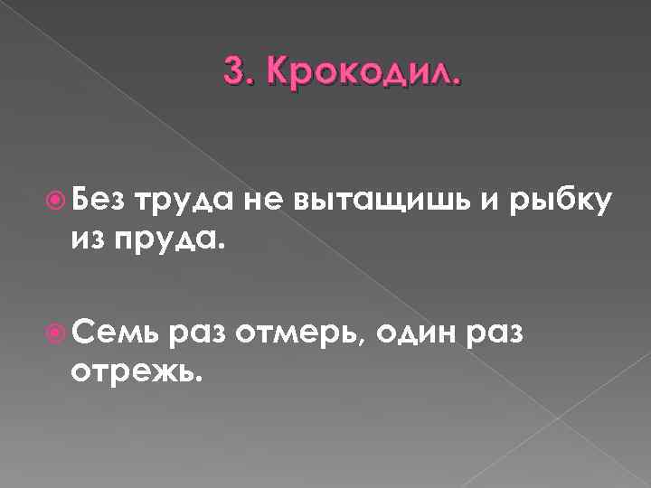 3. Крокодил. Без труда не вытащишь и рыбку из пруда. Семь раз отмерь, один