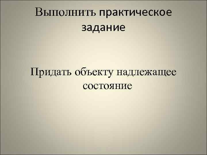 Выполнить практическое задание Придать объекту надлежащее состояние 