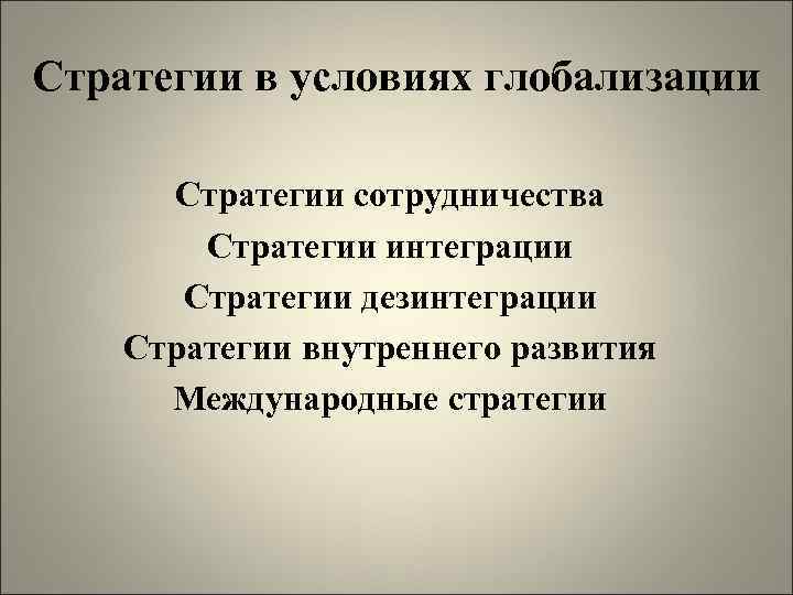 Стратегии в условиях глобализации Стратегии сотрудничества Стратегии интеграции Стратегии дезинтеграции Стратегии внутреннего развития Международные
