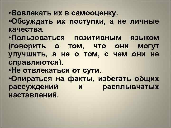  • Вовлекать их в самооценку. • Обсуждать их поступки, а не личные качества.