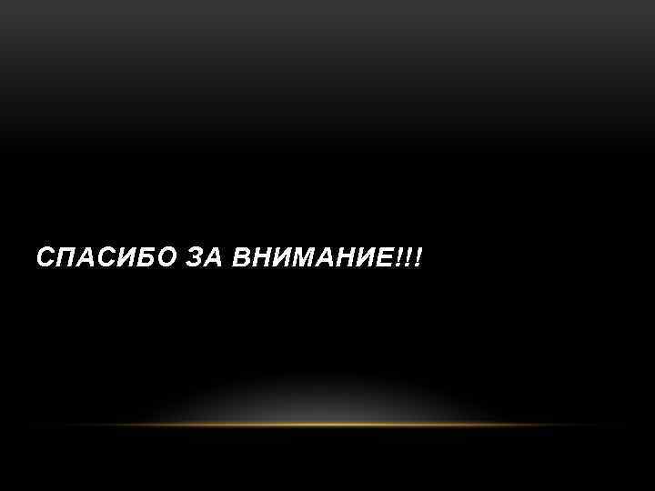 СПАСИБО ЗА ВНИМАНИЕ!!! 
