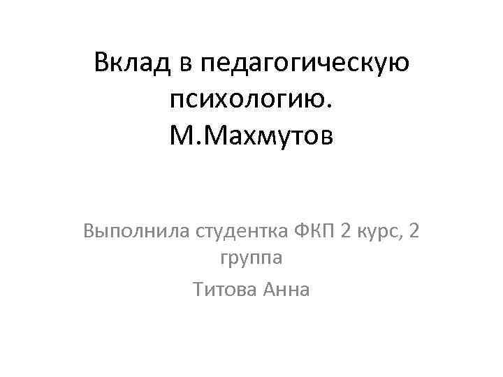 Вклад в педагогическую психологию. М. Махмутов Выполнила студентка ФКП 2 курс, 2 группа Титова