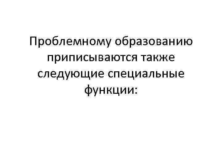 Проблемному образованию приписываются также следующие специальные функции: 