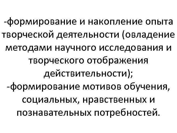 -формирование и накопление опыта творческой деятельности (овладение методами научного исследования и творческого отображения действительности);