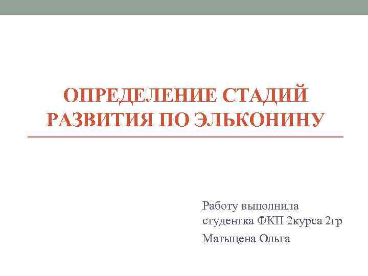 ОПРЕДЕЛЕНИЕ СТАДИЙ РАЗВИТИЯ ПО ЭЛЬКОНИНУ Работу выполнила студентка ФКП 2 курса 2 гр Матыцена