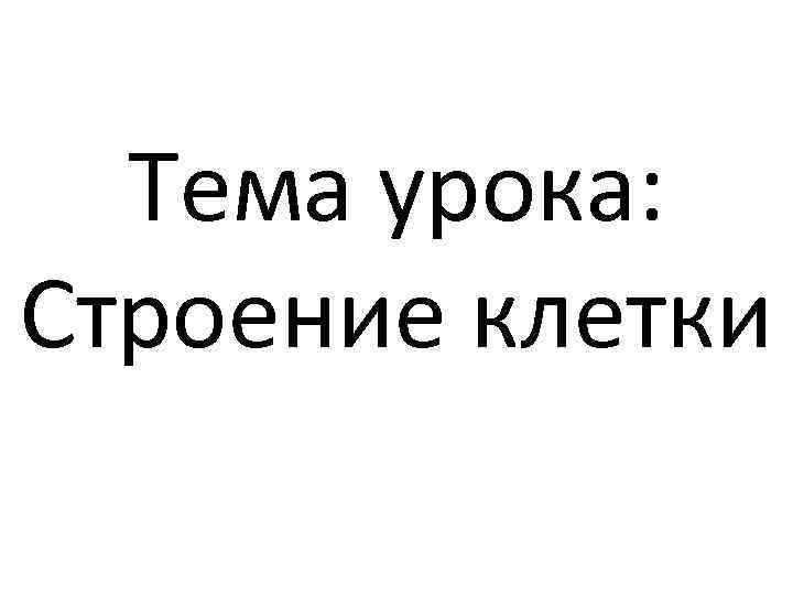 Тема урока: Строение клетки 