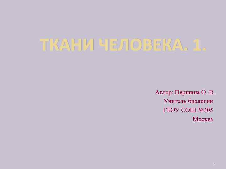 ТКАНИ ЧЕЛОВЕКА. 1. Автор: Першина О. В. Учитель биологии ГБОУ СОШ № 405 Москва