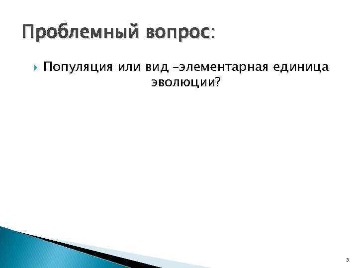 Проблемный вопрос: Популяция или вид –элементарная единица эволюции? 3 