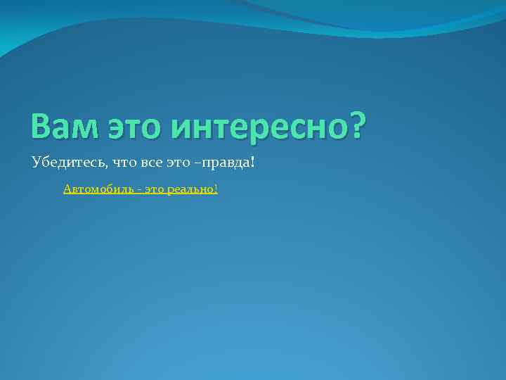 Вам это интересно? Убедитесь, что все это –правда! Автомобиль - это реально! 