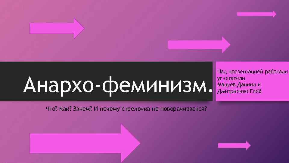 Анархо-феминизм. Что? Как? Зачем? И почему стрелочка не поворачивается? Над презентацией работали угнетатели Мацуев