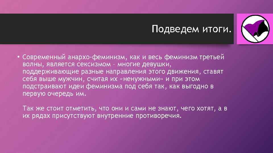 Подведем итоги. • Современный анархо-феминизм, как и весь феминизм третьей волны, является сексизмом –