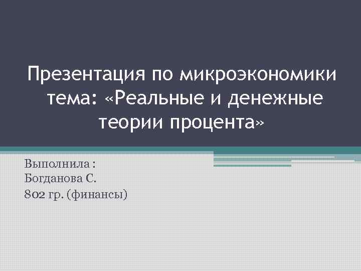 Презентация по микроэкономики тема: «Реальные и денежные теории процента» Выполнила : Богданова С. 802