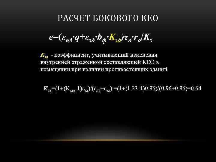 РАСЧЕТ БОКОВОГО КЕО e=(εнб·q+εзд·bф·Kзд)τo·ro/Kз Kзд - коэффициент, учитывающий изменения внутренней отраженной составляющей КЕО в