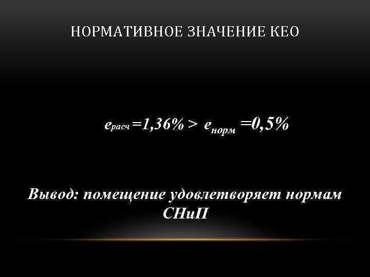 НОРМАТИВНОЕ ЗНАЧЕНИЕ КЕО eрасч =1, 36% > енорм =0, 5% Вывод: помещение удовлетворяет нормам