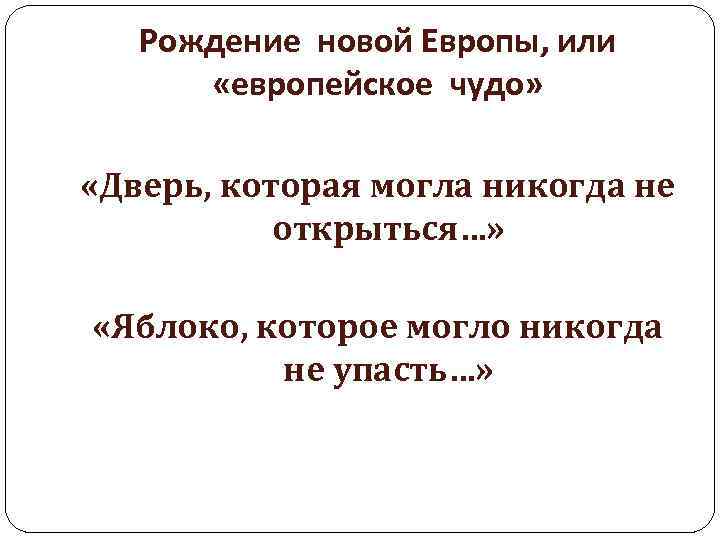 Рождение новой Европы, или «европейское чудо» «Дверь, которая могла никогда не открыться…» «Яблоко, которое