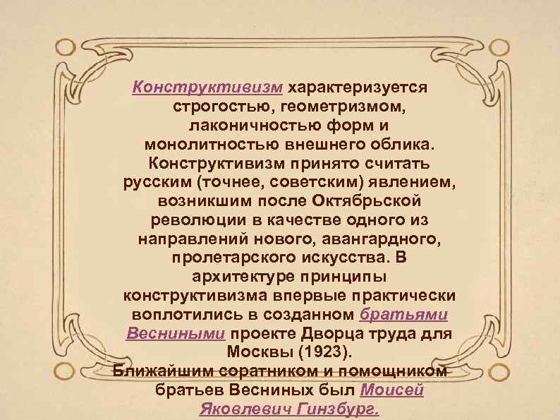 Конструктивизм характеризуется строгостью, геометризмом, лаконичностью форм и монолитностью внешнего облика. Конструктивизм принято считать русским