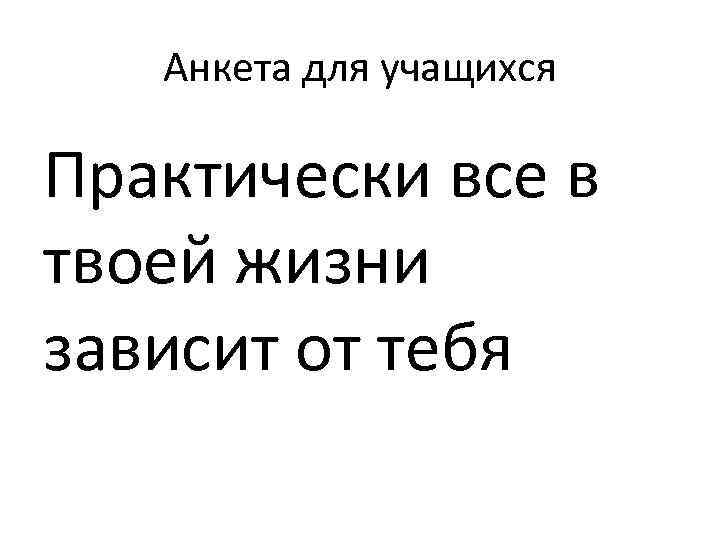 Анкета для учащихся Практически все в твоей жизни зависит от тебя 