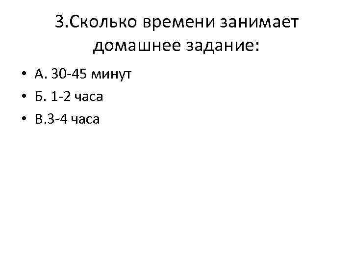 3. Сколько времени занимает домашнее задание: • А. 30 -45 минут • Б. 1