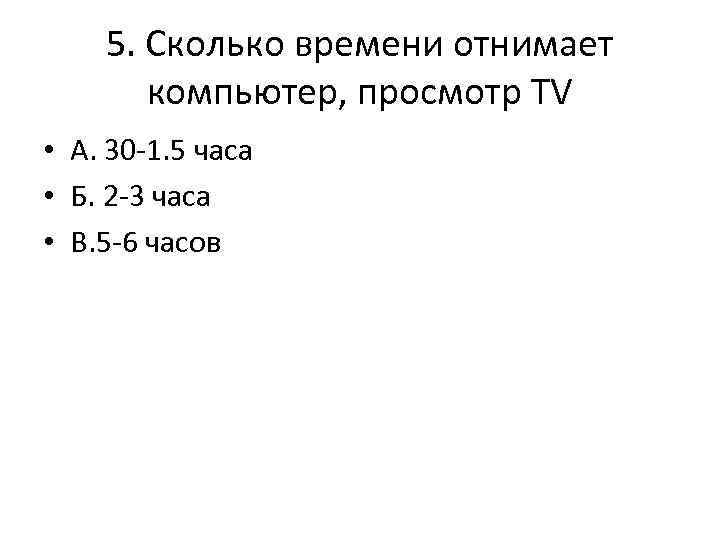 5. Сколько времени отнимает компьютер, просмотр ТV • А. 30 -1. 5 часа •