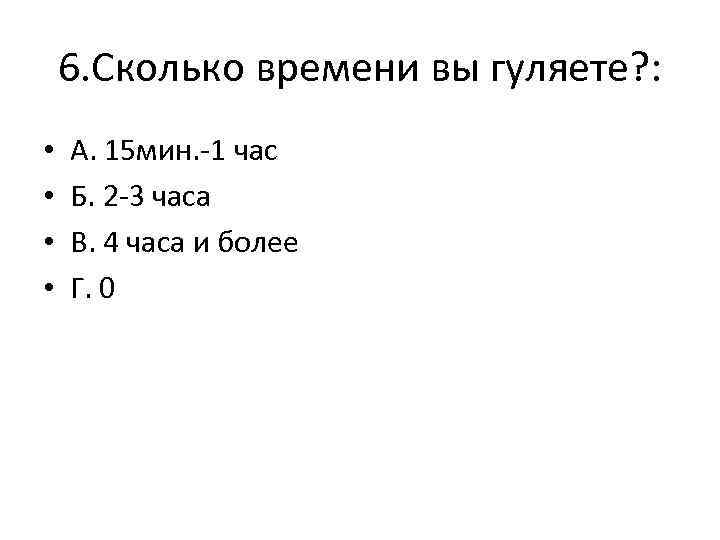 6. Сколько времени вы гуляете? : • • А. 15 мин. -1 час Б.
