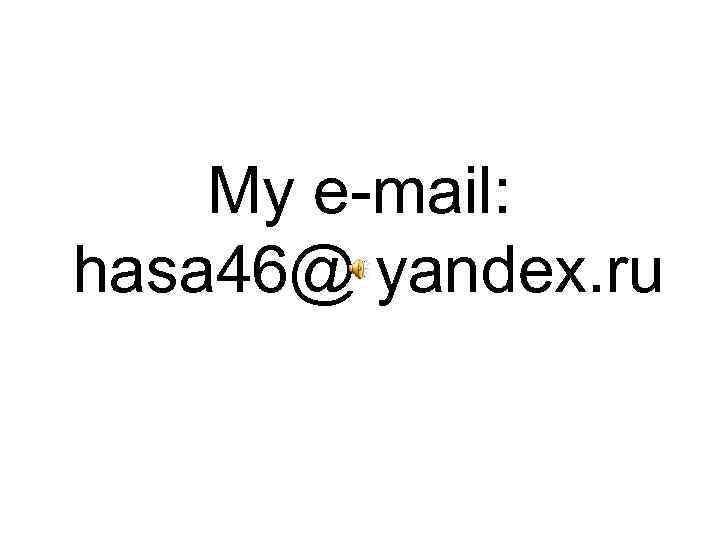 My e-mail: hasa 46@ yandex. ru 