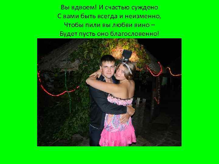 Вы вдвоем! И счастью суждено С вами быть всегда и неизменно, Чтобы пили вы