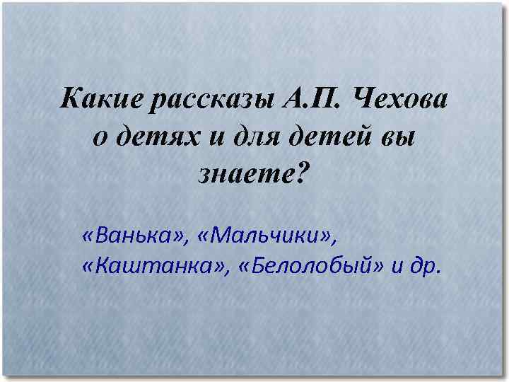 Какие рассказы А. П. Чехова о детях и для детей вы знаете? «Ванька» ,