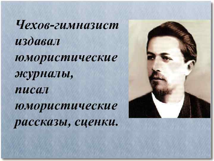 Чехов-гимназист издавал юмористические журналы, писал юмористические рассказы, сценки. 