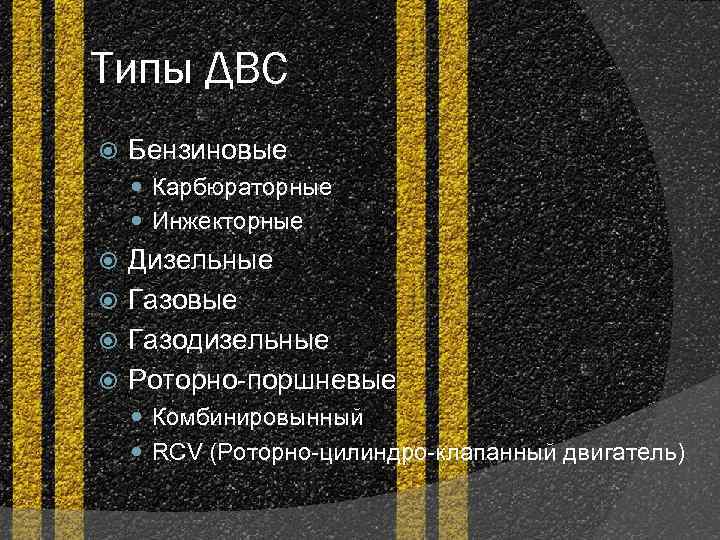 Типы ДВС Бензиновые Карбюраторные Инжекторные Дизельные Газовые Газодизельные Роторно-поршневые Комбинировынный RCV (Роторно-цилиндро-клапанный двигатель) 