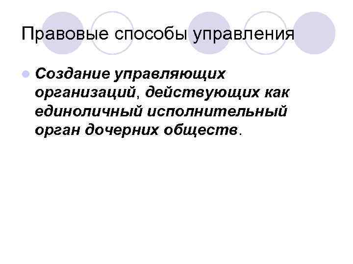 Правовые способы управления l Создание управляющих организаций, действующих как единоличный исполнительный орган дочерних обществ.