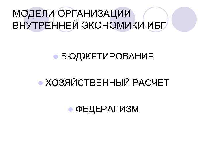 МОДЕЛИ ОРГАНИЗАЦИИ ВНУТРЕННЕЙ ЭКОНОМИКИ ИБГ l БЮДЖЕТИРОВАНИЕ l ХОЗЯЙСТВЕННЫЙ РАСЧЕТ l ФЕДЕРАЛИЗМ 