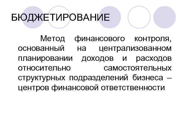 БЮДЖЕТИРОВАНИЕ Метод финансового контроля, основанный на централизованном планировании доходов и расходов относительно самостоятельных структурных