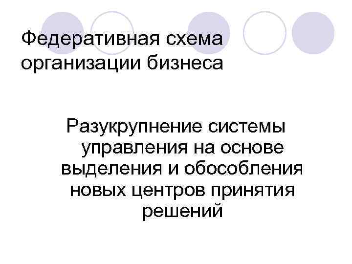 Федеративная схема организации бизнеса Разукрупнение системы управления на основе выделения и обособления новых центров