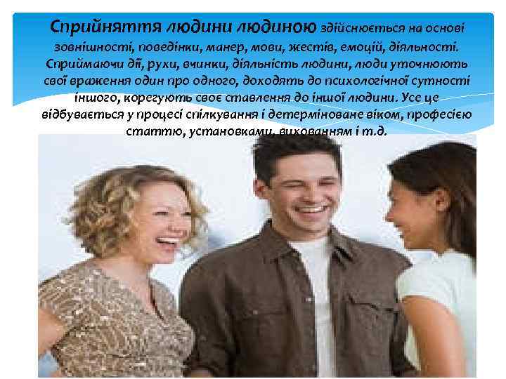 Сприйняття людини людиною здійснюється на основі зовнішності, поведінки, манер, мови, жестів, емоцій, діяльності. Сприймаючи