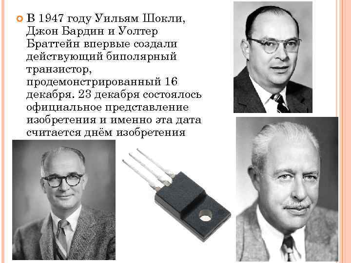  В 1947 году Уильям Шокли, Джон Бардин и Уолтер Браттейн впервые создали действующий