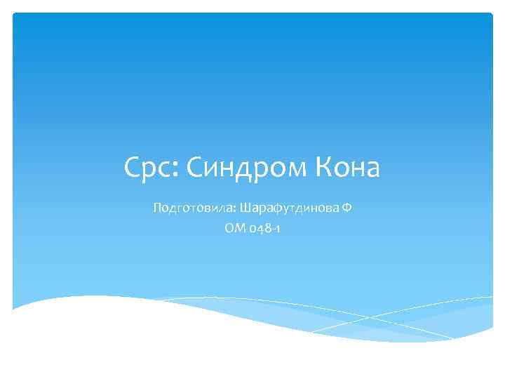 Срс: Синдром Кона Подготовила: Шарафутдинова Ф ОМ 048 1 