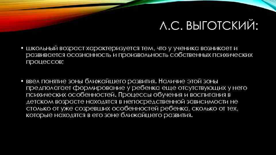 Л. С. ВЫГОТСКИЙ: • школьный возраст характеризуется тем, что у ученика возникает и развивается