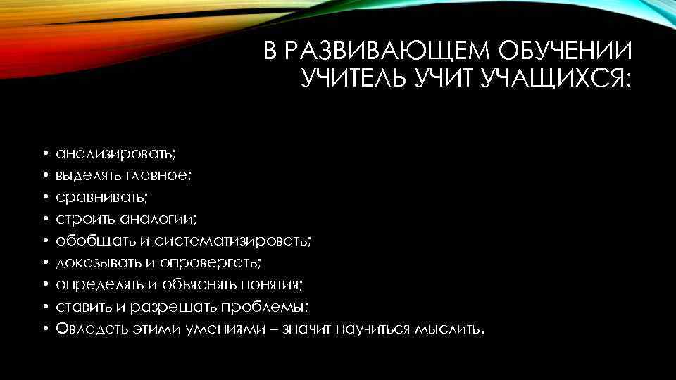 В РАЗВИВАЮЩЕМ ОБУЧЕНИИ УЧИТЕЛЬ УЧИТ УЧАЩИХСЯ: • • • анализировать; выделять главное; сравнивать; строить